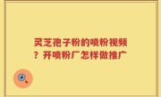 灵芝孢子粉的喷粉视频？开喷粉厂怎样做推广