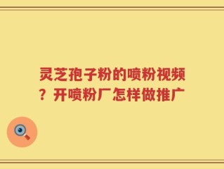 灵芝孢子粉的喷粉视频？开喷粉厂怎样做推广