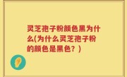 灵芝孢子粉颜色黑为什么(为什么灵芝孢子粉的颜色是黑色？)