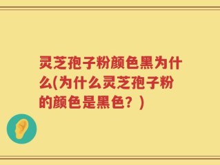 灵芝孢子粉颜色黑为什么(为什么灵芝孢子粉的颜色是黑色？)