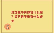 灵芝孢子粉都管什么呢？灵芝孢子粉有什么好处