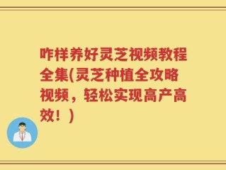 咋样养好灵芝视频教程全集(灵芝种植全攻略视频，轻松实现高产高效！)
