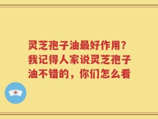 灵芝孢子油最好作用？我记得人家说灵芝孢子油不错的，你们怎么看