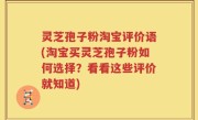 灵芝孢子粉淘宝评价语(淘宝买灵芝孢子粉如何选择？看看这些评价就知道)