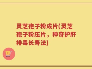 灵芝孢子粉成片(灵芝孢子粉压片，神奇护肝排毒长寿法)