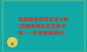 圣康燕有机灵芝孢子粉(圣康燕有机灵芝孢子粉——天然健康源头)
