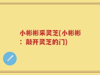 小彬彬采灵芝(小彬彬：敲开灵芝的门)