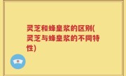 灵芝和蜂皇浆的区别(灵芝与蜂皇浆的不同特性)