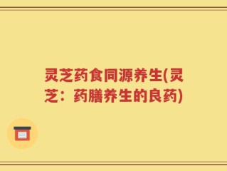 灵芝药食同源养生(灵芝：药膳养生的良药)