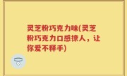 灵芝粉巧克力味(灵芝粉巧克力口感撩人，让你爱不释手)