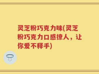 灵芝粉巧克力味(灵芝粉巧克力口感撩人，让你爱不释手)