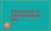 灵芝孢子粉化痰吗_灵芝孢子粉是否具有化痰功效？