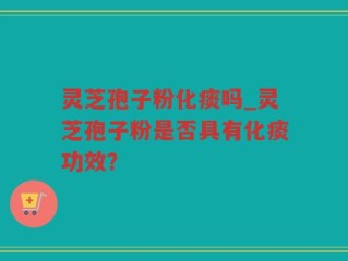 灵芝孢子粉化痰吗_灵芝孢子粉是否具有化痰功效？
