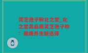 灵芝孢子粉北之堂_北之堂高品质灵芝孢子粉：健康养生新选择