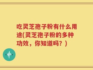 吃灵芝孢子粉有什么用途(灵芝孢子粉的多种功效，你知道吗？)