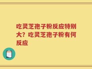 吃灵芝孢子粉反应特别大？吃灵芝孢子粉有何反应