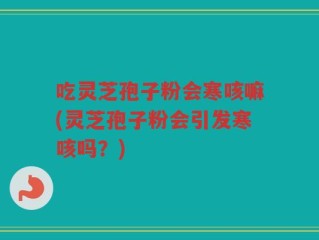 吃灵芝孢子粉会寒咳嘛(灵芝孢子粉会引发寒咳吗？)