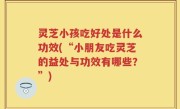 灵芝小孩吃好处是什么功效(“小朋友吃灵芝的益处与功效有哪些？”)
