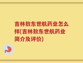 吉林敖东世航药业怎么样(吉林敖东世航药业简介及评价)