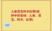 人参灵芝玛卡红枣(四种中药食材：人参、灵芝、玛卡、红枣)