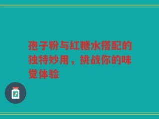 孢子粉与红糖水搭配的独特妙用，挑战你的味觉体验