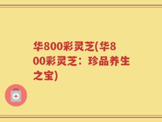 华800彩灵芝(华800彩灵芝：珍品养生之宝)