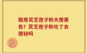 服用灵芝孢子粉大便黑色？灵芝孢子粉吃了会便秘吗