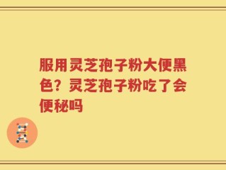 服用灵芝孢子粉大便黑色？灵芝孢子粉吃了会便秘吗
