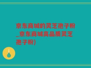 京东商城的灵芝孢子粉_京东商城高品质灵芝孢子粉)