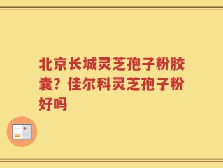 北京长城灵芝孢子粉胶囊？佳尔科灵芝孢子粉好吗