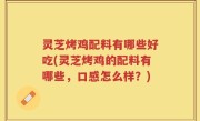 灵芝烤鸡配料有哪些好吃(灵芝烤鸡的配料有哪些，口感怎么样？)