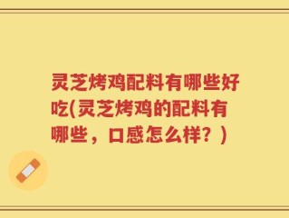 灵芝烤鸡配料有哪些好吃(灵芝烤鸡的配料有哪些，口感怎么样？)