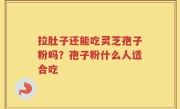 拉肚子还能吃灵芝孢子粉吗？孢子粉什么人适合吃