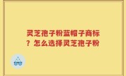 灵芝孢子粉蓝帽子商标？怎么选择灵芝孢子粉