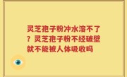 灵芝孢子粉冲水溶不了？灵芝孢子粉不经破壁就不能被人体吸收吗