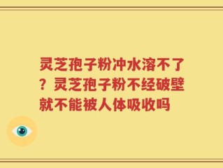灵芝孢子粉冲水溶不了？灵芝孢子粉不经破壁就不能被人体吸收吗