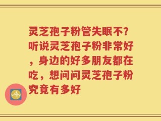 灵芝孢子粉管失眠不？听说灵芝孢子粉非常好，身边的好多朋友都在吃，想问问灵芝孢子粉究竟有多好