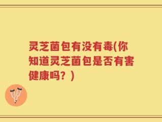 灵芝菌包有没有毒(你知道灵芝菌包是否有害健康吗？)