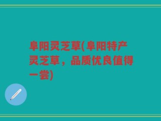 阜阳灵芝草(阜阳特产灵芝草，品质优良值得一尝)