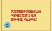 灵芝配猪骨煲汤的功效与作用(灵芝猪骨汤：营养丰富 有益养生)