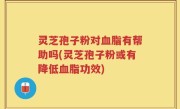 灵芝孢子粉对血脂有帮助吗(灵芝孢子粉或有降低血脂功效)