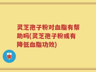 灵芝孢子粉对血脂有帮助吗(灵芝孢子粉或有降低血脂功效)