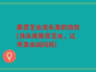 黑灵芝水洗头发的功效(洗头用黑灵芝水，让秀发水润闪亮)