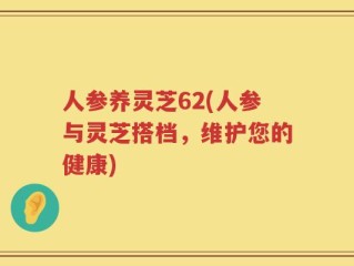 人参养灵芝62(人参与灵芝搭档，维护您的健康)