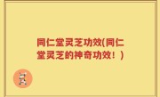 同仁堂灵芝功效(同仁堂灵芝的神奇功效！)