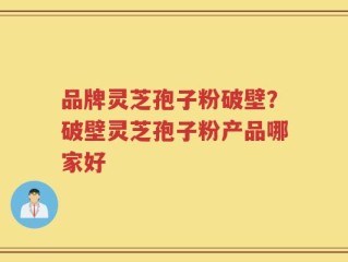 品牌灵芝孢子粉破壁？破壁灵芝孢子粉产品哪家好