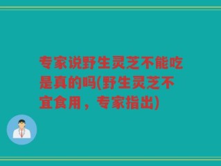 专家说野生灵芝不能吃是真的吗(野生灵芝不宜食用，专家指出)