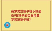 美罗灵芝孢子粉小孩能吃吗(孩子能否食用美罗灵芝孢子粉？