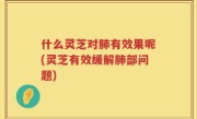 什么灵芝对肺有效果呢(灵芝有效缓解肺部问题)