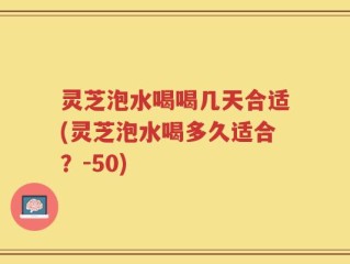 灵芝泡水喝喝几天合适(灵芝泡水喝多久适合？-50)